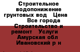 Строительное водопонижение грунтовых вод › Цена ­ 270 - Все города Строительство и ремонт » Услуги   . Амурская обл.,Ивановский р-н